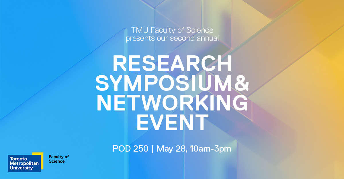 TMU  Faculty of Science presents our second annual Research Symposium & Networking Event. POD 250, May 28, 10am-3pm